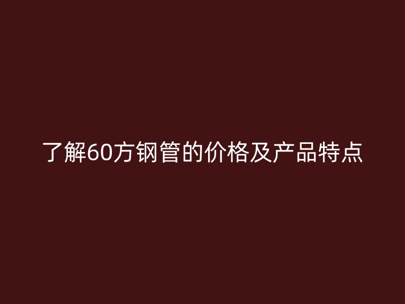 了解60方钢管的价格及产品特点