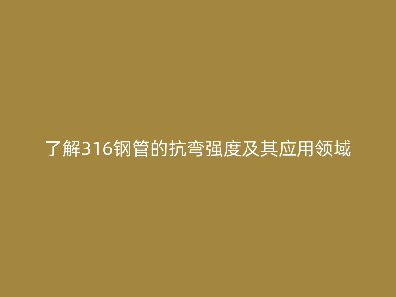 了解316钢管的抗弯强度及其应用领域