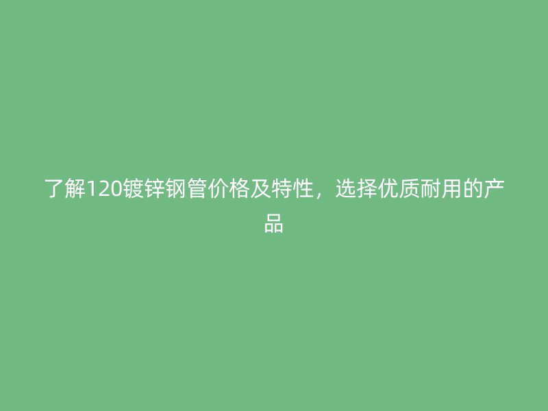 了解120镀锌钢管价格及特性，选择优质耐用的产品