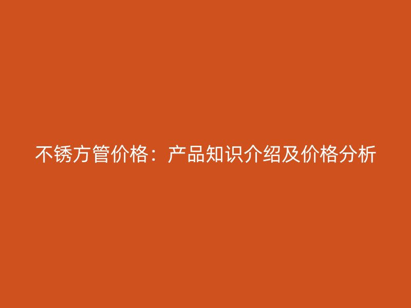 不锈方管价格：产品知识介绍及价格分析