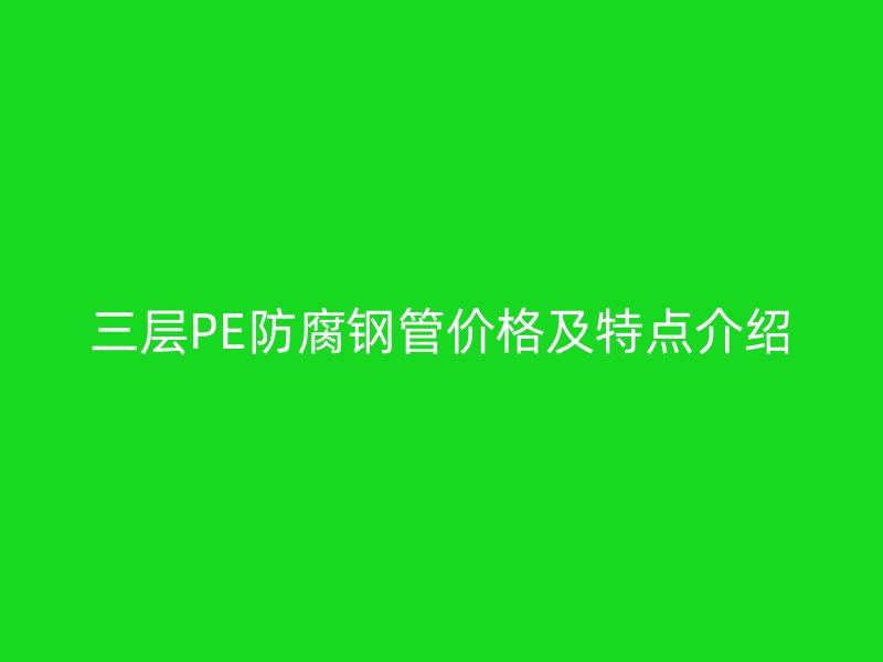 三层PE防腐钢管价格及特点介绍