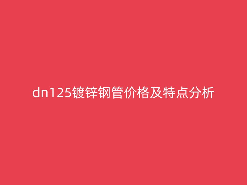dn125镀锌钢管价格及特点分析
