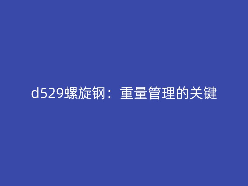 d529螺旋钢：重量管理的关键