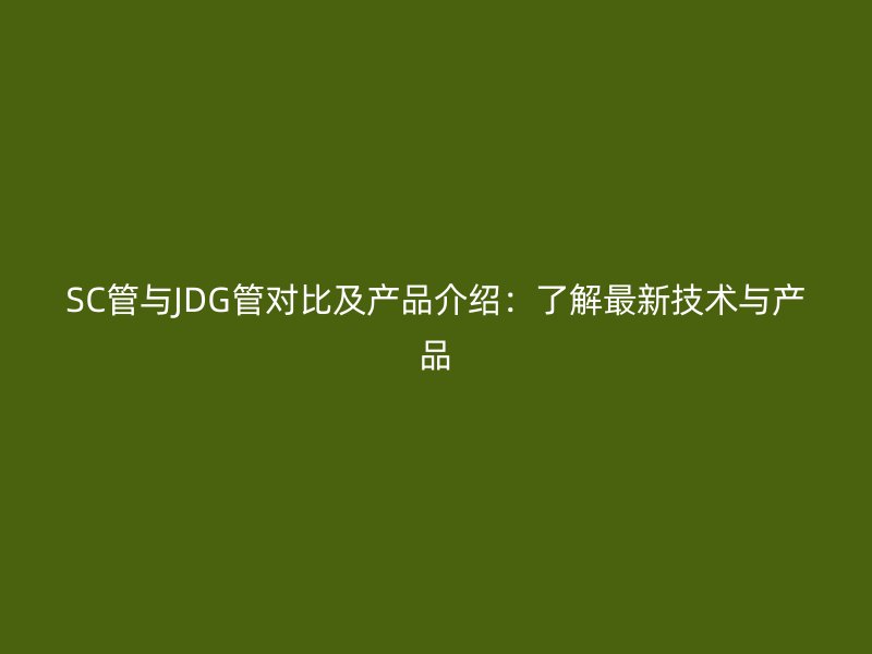 SC管与JDG管对比及产品介绍：了解最新技术与产品