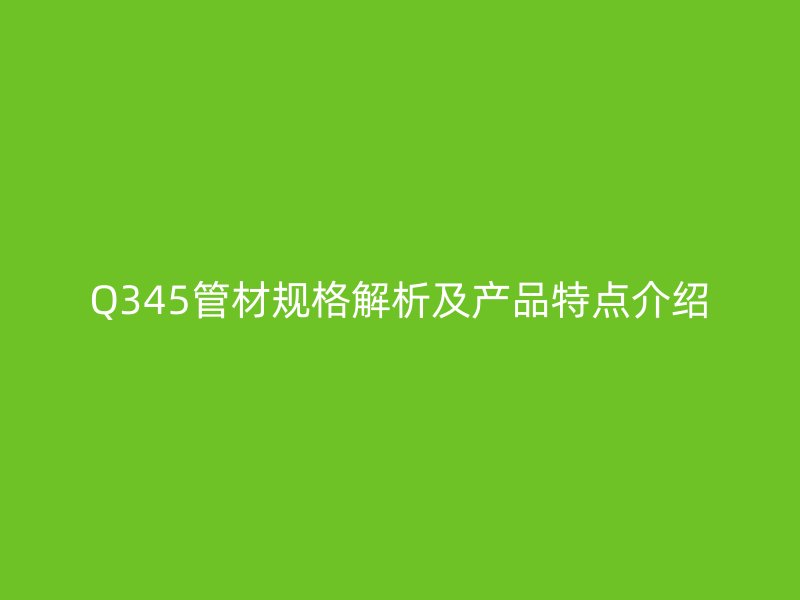 Q345管材规格解析及产品特点介绍