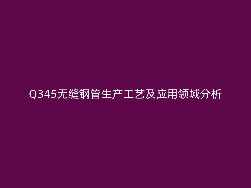 Q345无缝钢管生产工艺及应用领域分析
