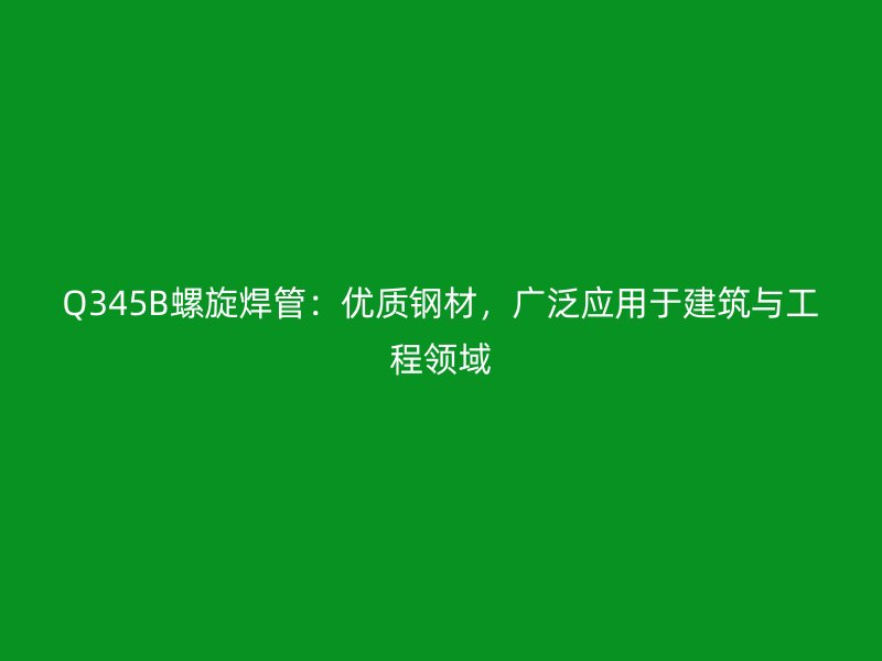 Q345B螺旋焊管：优质钢材，广泛应用于建筑与工程领域