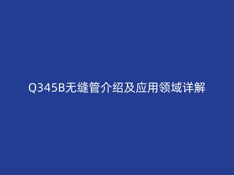 Q345B无缝管介绍及应用领域详解