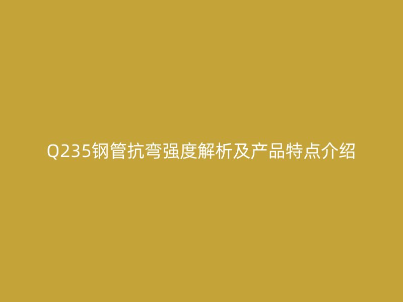 Q235钢管抗弯强度解析及产品特点介绍
