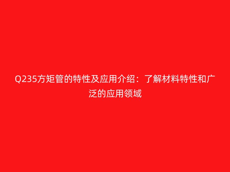 Q235方矩管的特性及应用介绍：了解材料特性和广泛的应用领域