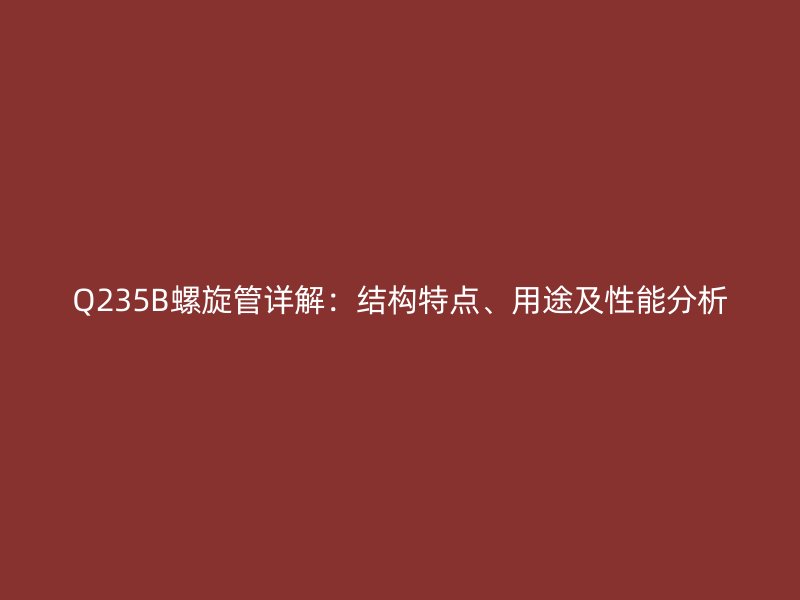Q235B螺旋管详解：结构特点、用途及性能分析