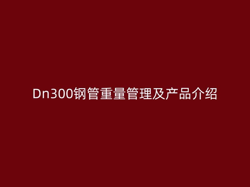 Dn300钢管重量管理及产品介绍