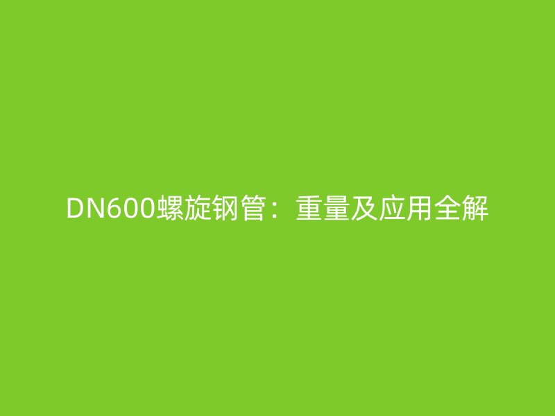 DN600螺旋钢管：重量及应用全解