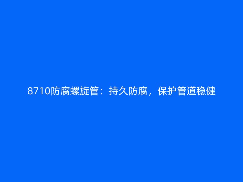 8710防腐螺旋管：持久防腐，保护管道稳健