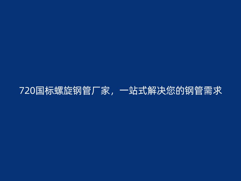 720国标螺旋钢管厂家，一站式解决您的钢管需求