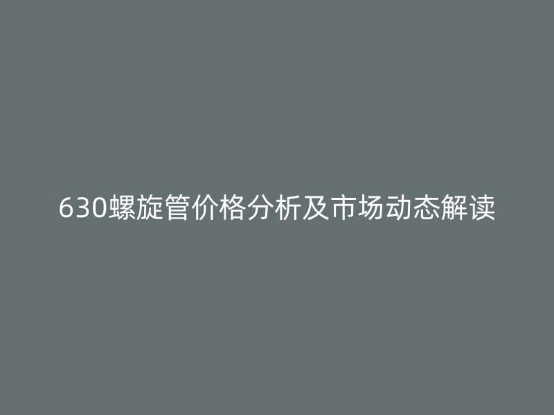 630螺旋管价格分析及市场动态解读