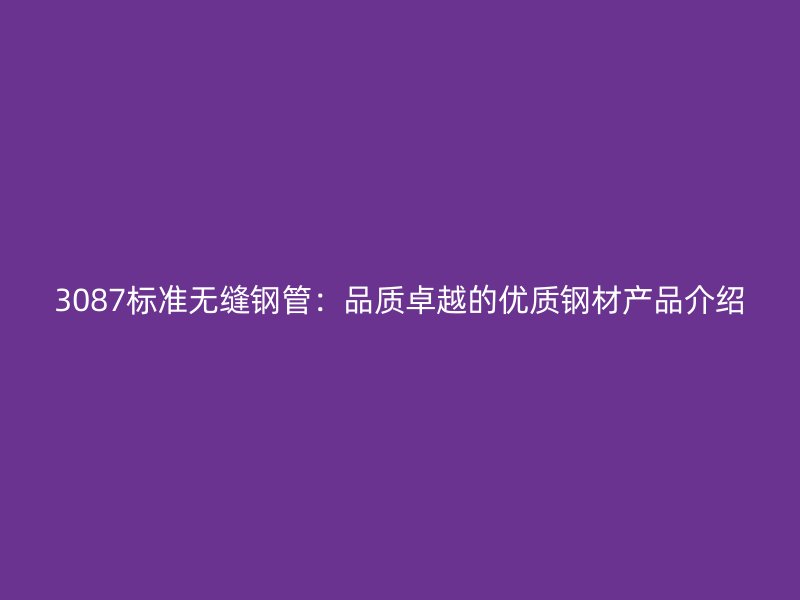 3087标准无缝钢管：品质卓越的优质钢材产品介绍