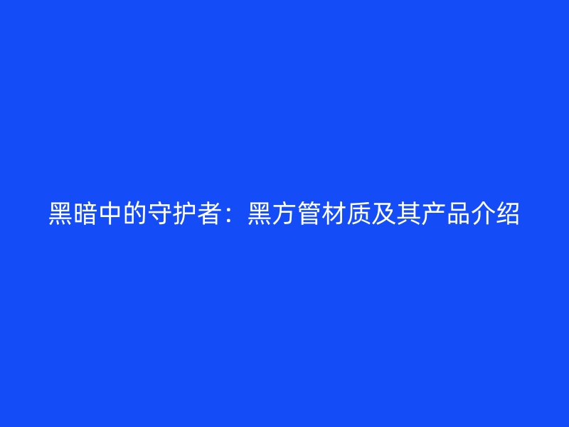 黑暗中的守护者：黑方管材质及其产品介绍