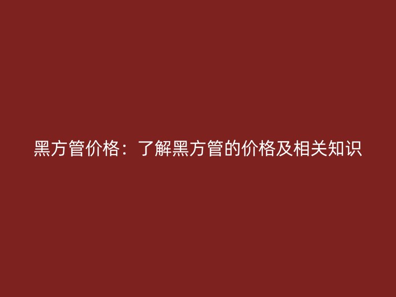 黑方管价格：了解黑方管的价格及相关知识