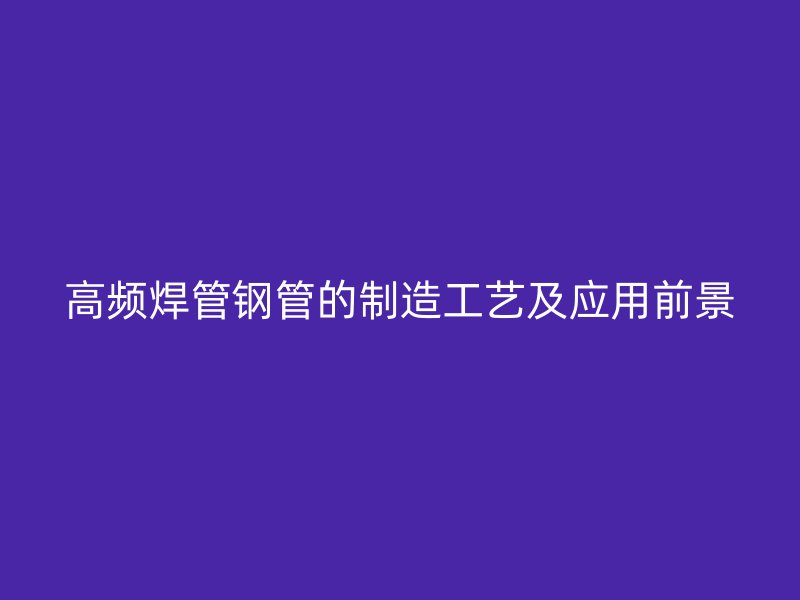 高频焊管钢管的制造工艺及应用前景