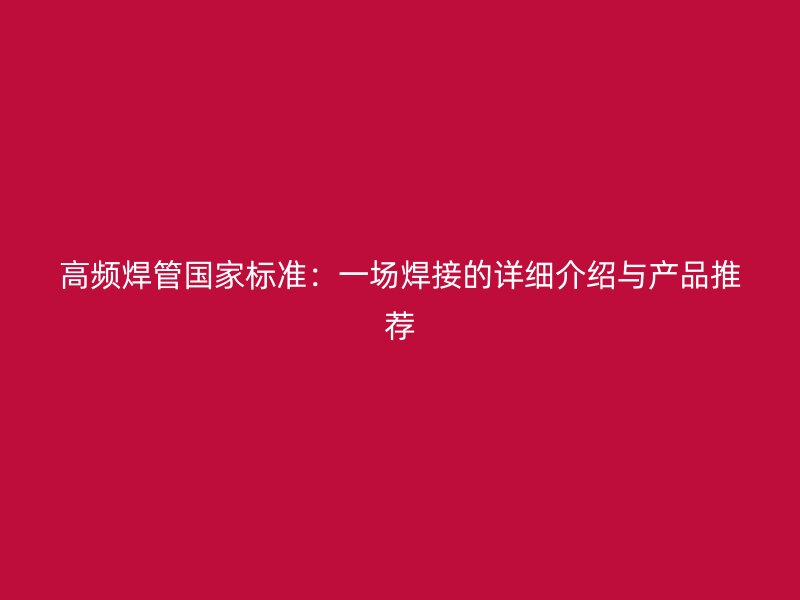 高频焊管国家标准：一场焊接的详细介绍与产品推荐