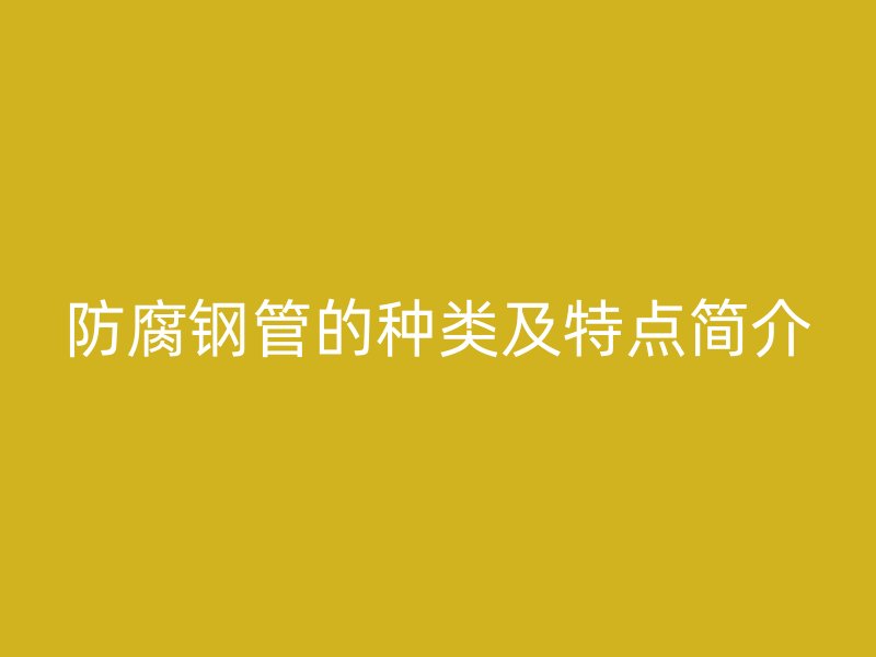 防腐钢管的种类及特点简介