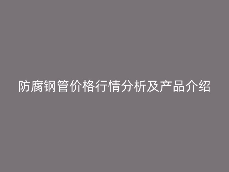 防腐钢管价格行情分析及产品介绍