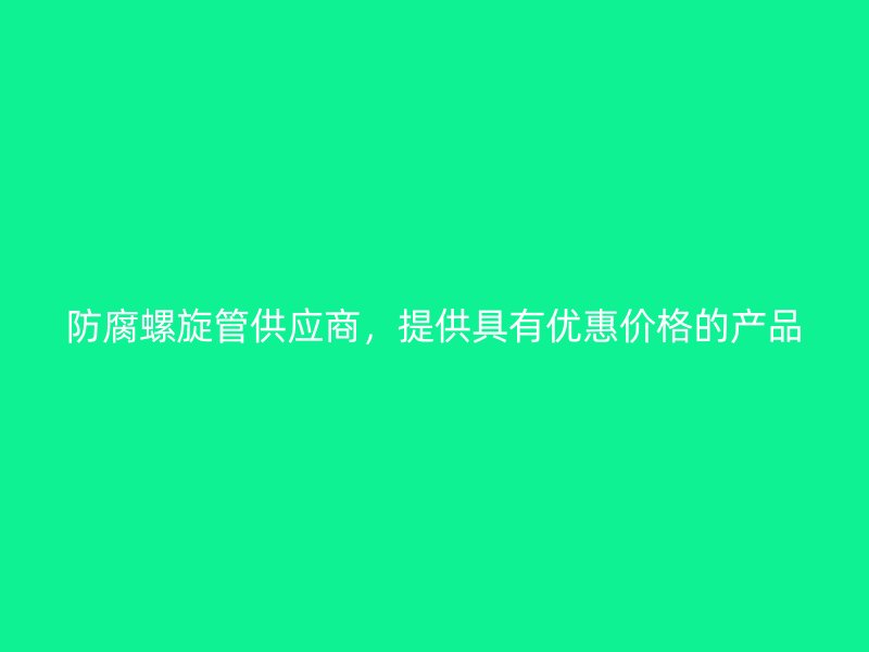 防腐螺旋管供应商，提供具有优惠价格的产品