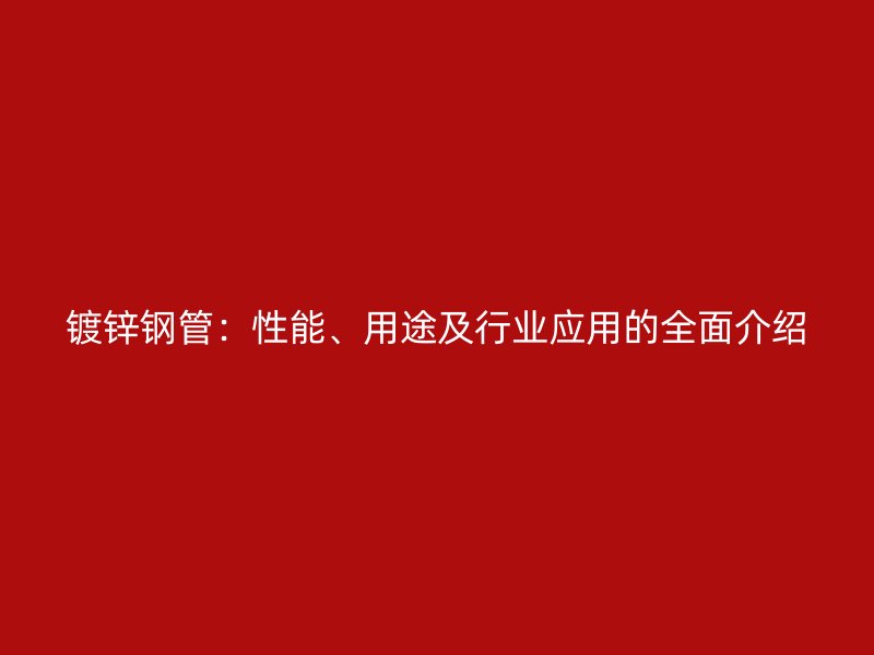 镀锌钢管：性能、用途及行业应用的全面介绍