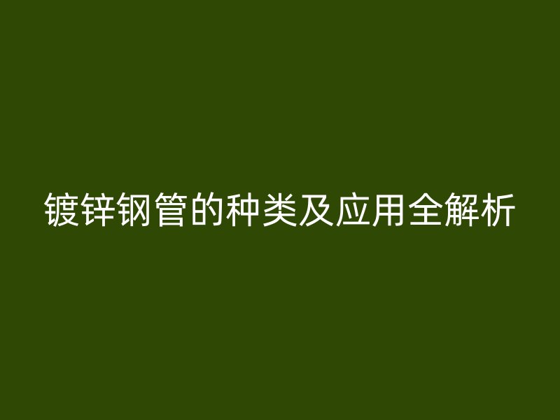 镀锌钢管的种类及应用全解析