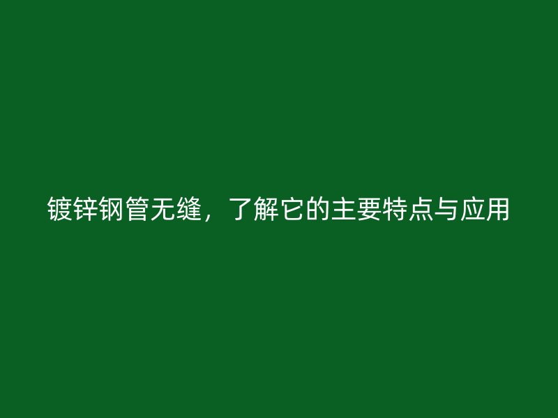 镀锌钢管无缝，了解它的主要特点与应用