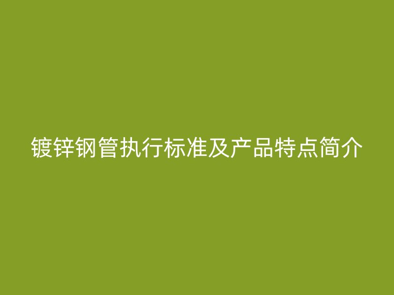 镀锌钢管执行标准及产品特点简介
