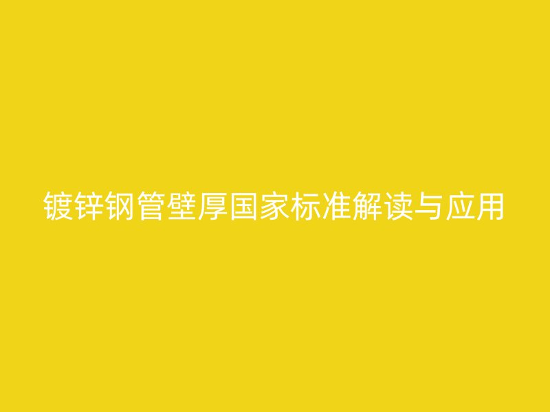 镀锌钢管壁厚国家标准解读与应用