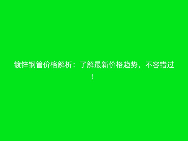 镀锌钢管价格解析：了解最新价格趋势，不容错过！