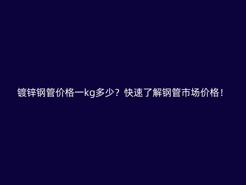 镀锌钢管价格一kg多少？快速了解钢管市场价格！
