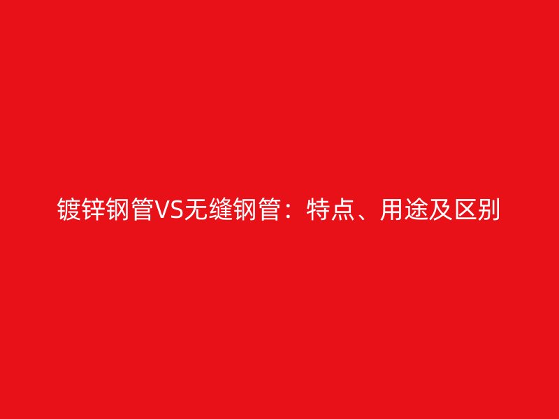 镀锌钢管VS无缝钢管：特点、用途及区别