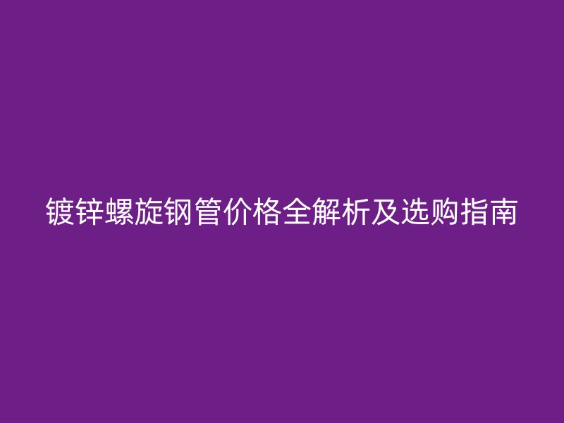 镀锌螺旋钢管价格全解析及选购指南
