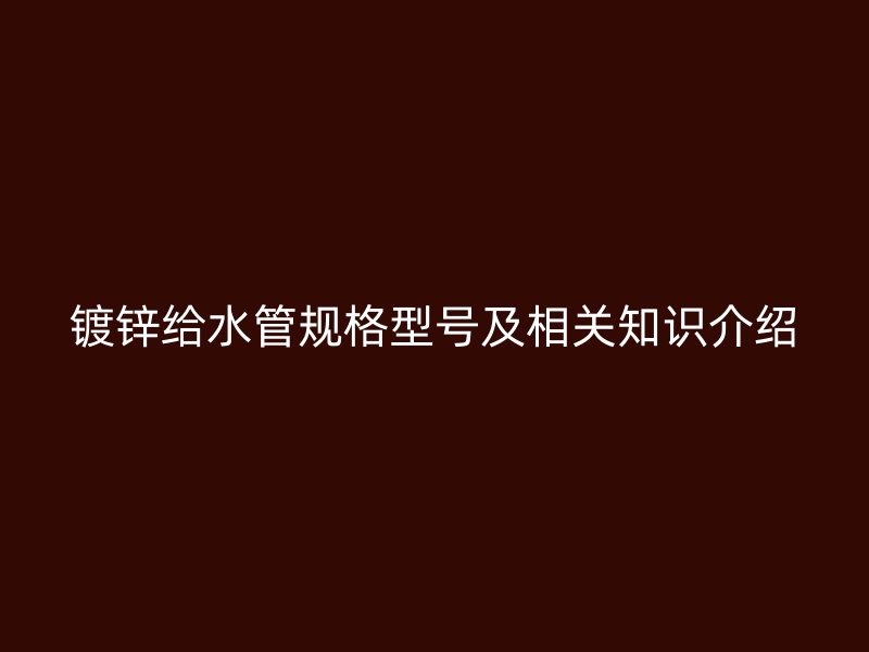 镀锌给水管规格型号及相关知识介绍
