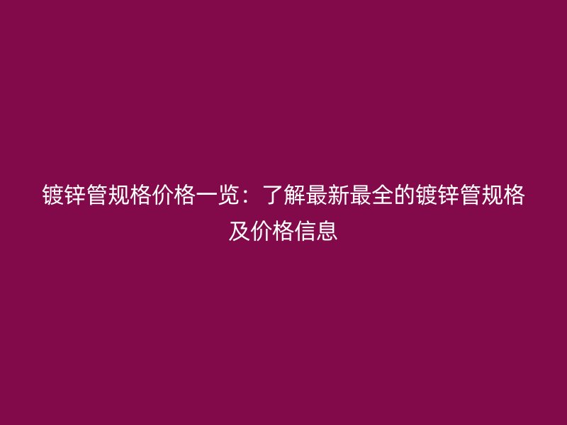 镀锌管规格价格一览：了解最新最全的镀锌管规格及价格信息