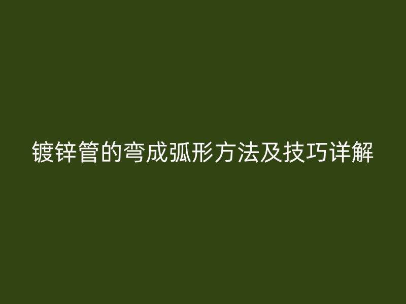 镀锌管的弯成弧形方法及技巧详解