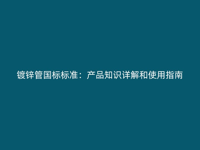 镀锌管国标标准：产品知识详解和使用指南