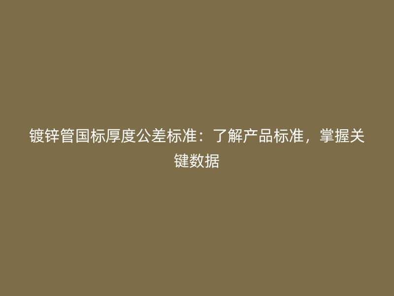 镀锌管国标厚度公差标准：了解产品标准，掌握关键数据