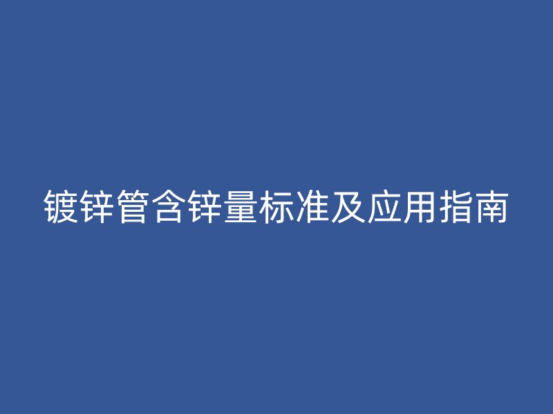 镀锌管含锌量标准及应用指南