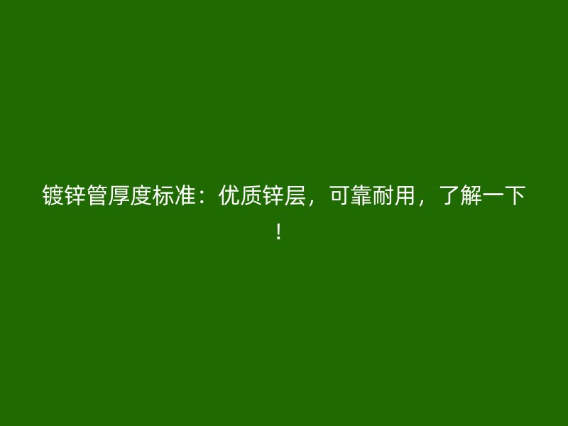 镀锌管厚度标准：优质锌层，可靠耐用，了解一下！