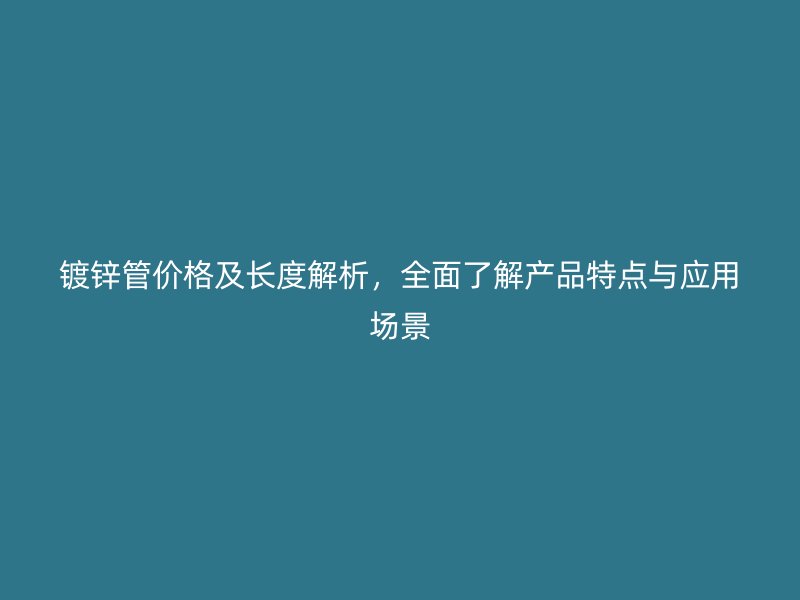 镀锌管价格及长度解析，全面了解产品特点与应用场景