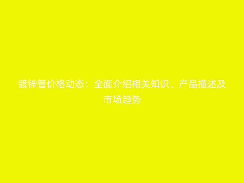 镀锌管价格动态：全面介绍相关知识、产品描述及市场趋势
