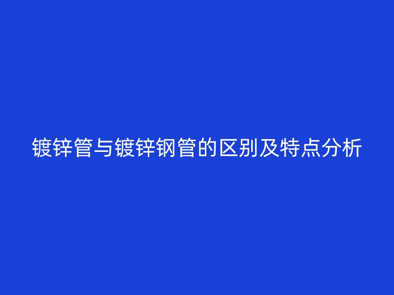 镀锌管与镀锌钢管的区别及特点分析