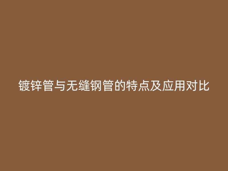 镀锌管与无缝钢管的特点及应用对比