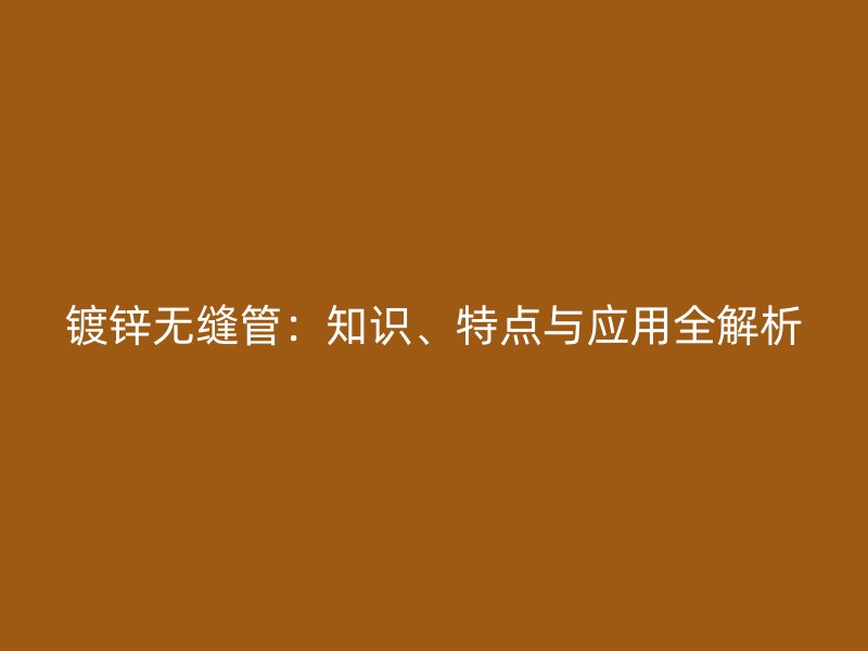 镀锌无缝管：知识、特点与应用全解析