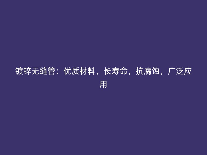 镀锌无缝管：优质材料，长寿命，抗腐蚀，广泛应用